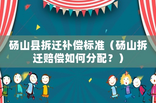 碭山縣拆遷補償標準（碭山拆遷賠償如何分配？）