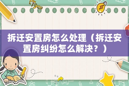 拆遷安置房怎么處理（拆遷安置房糾紛怎么解決？）