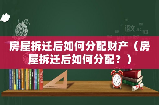 房屋拆遷后如何分配財產(chǎn)（房屋拆遷后如何分配？）