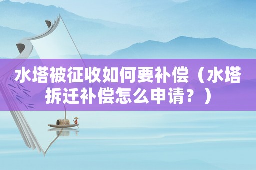 水塔被征收如何要補償（水塔拆遷補償怎么申請？）