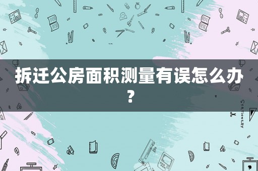 拆遷公房面積測量有誤怎么辦？
