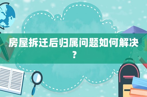 房屋拆遷后歸屬問題如何解決？