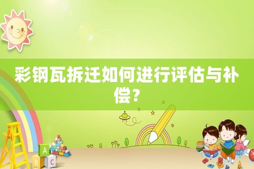 彩鋼瓦拆遷如何進行評估與補償？