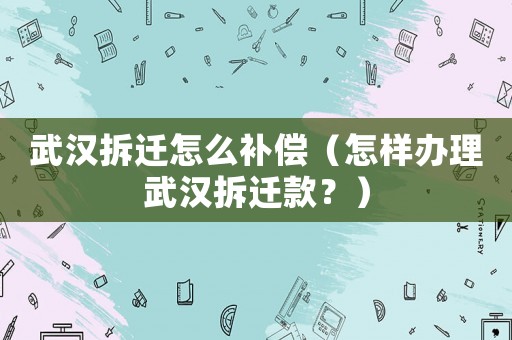 武漢拆遷怎么補償（怎樣辦理武漢拆遷款？）