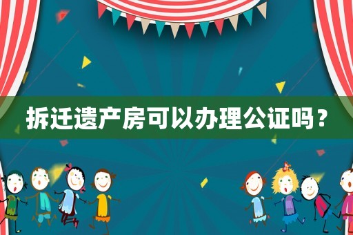 拆遷遺產(chǎn)房可以辦理公證嗎？
