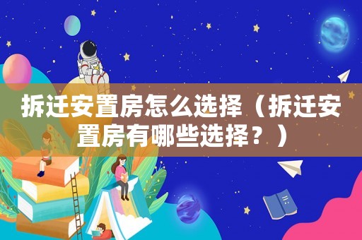 拆遷安置房怎么選擇（拆遷安置房有哪些選擇？）