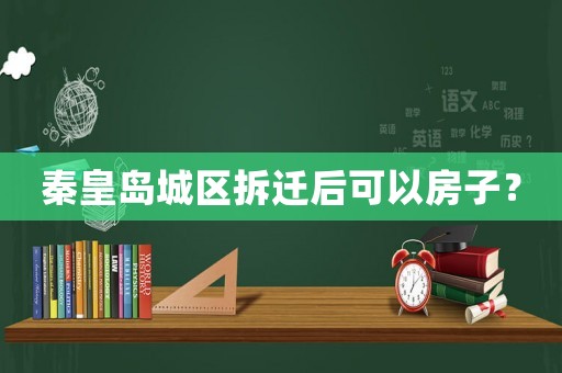 秦皇島城區(qū)拆遷后可以房子？