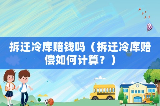 拆遷冷庫賠錢嗎（拆遷冷庫賠償如何計(jì)算？）