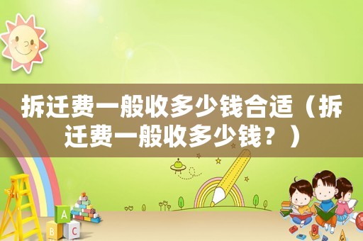 拆遷費一般收多少錢合適（拆遷費一般收多少錢？）