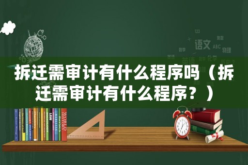 拆遷需審計有什么程序嗎（拆遷需審計有什么程序？）