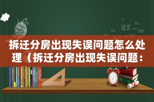 拆遷分房出現失誤問題怎么處理（拆遷分房出現失誤問題：）