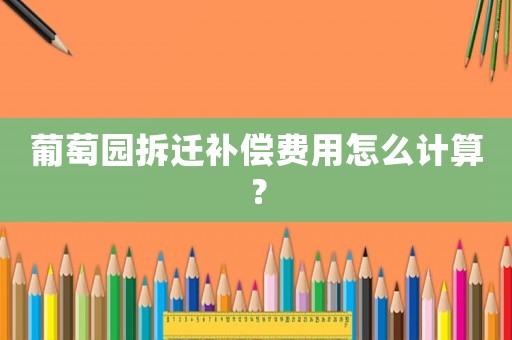 葡萄園拆遷補(bǔ)償費(fèi)用怎么計(jì)算？