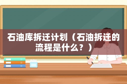 石油庫拆遷計劃（石油拆遷的流程是什么？）