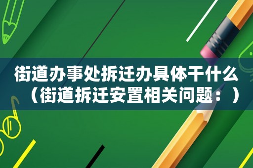 街道辦事處拆遷辦具體干什么（街道拆遷安置相關問題：）