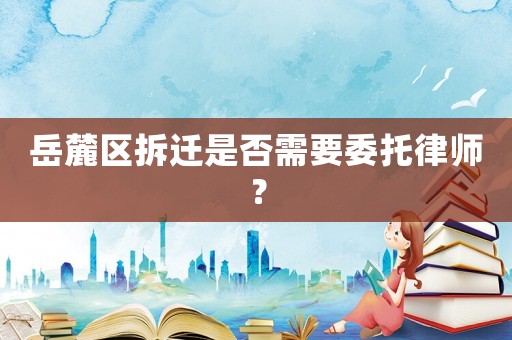 岳麓區拆遷是否需要委托律師？