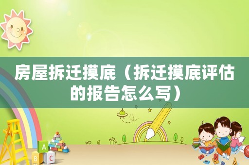 房屋拆遷摸底（拆遷摸底評估的報告怎么寫）