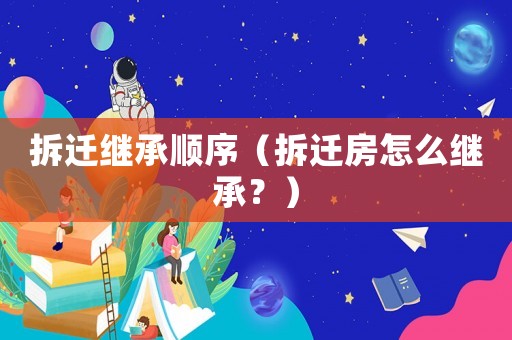 拆遷繼承順序（拆遷房怎么繼承？）