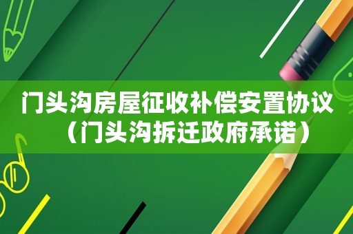 門頭溝房屋征收補償安置協議（門頭溝拆遷政府承諾）