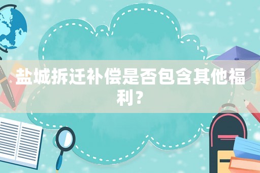 鹽城拆遷補償是否包含其他福利？