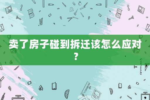 賣了房子碰到拆遷該怎么應(yīng)對？