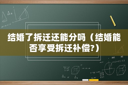 結婚了拆遷還能分嗎（結婚能否享受拆遷補償?）