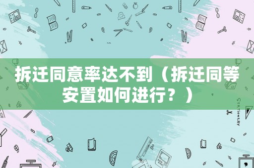 拆遷同意率達不到（拆遷同等安置如何進行？）