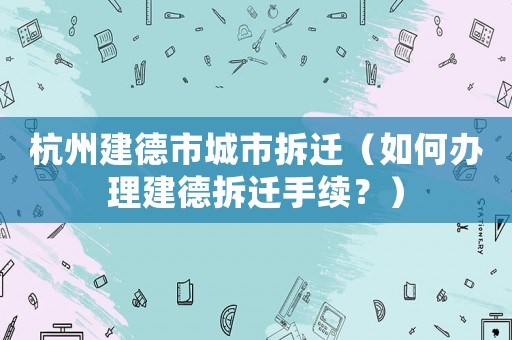 杭州建德市城市拆遷（如何辦理建德拆遷手續？）
