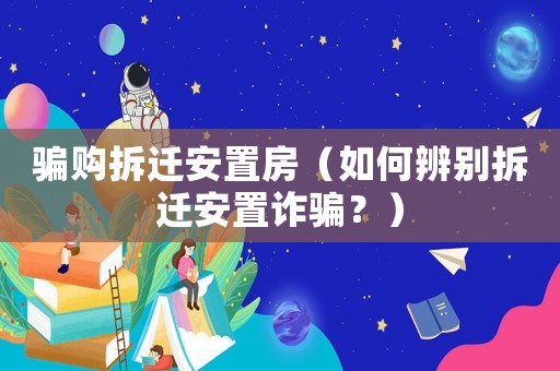 騙購拆遷安置房（如何辨別拆遷安置詐騙？）