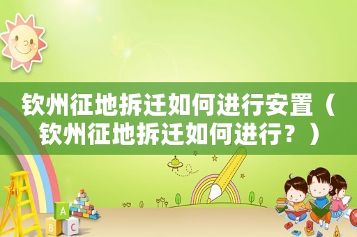 欽州征地拆遷如何進行安置（欽州征地拆遷如何進行？）
