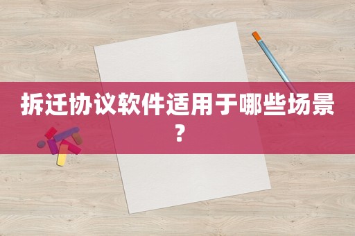 拆遷協(xié)議軟件適用于哪些場(chǎng)景？