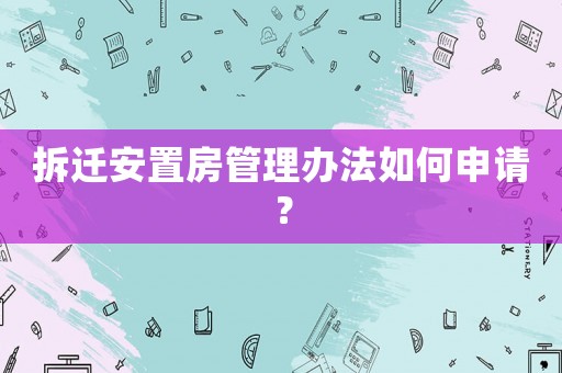 拆遷安置房管理辦法如何申請(qǐng)？