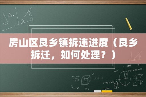 房山區(qū)良鄉(xiāng)鎮(zhèn)拆違進度（良鄉(xiāng)拆遷，如何處理？）