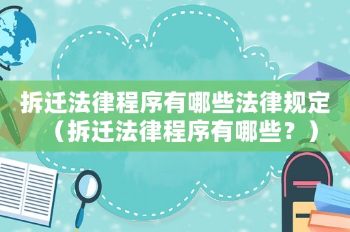 拆遷法律程序有哪些法律規定（拆遷法律程序有哪些？）