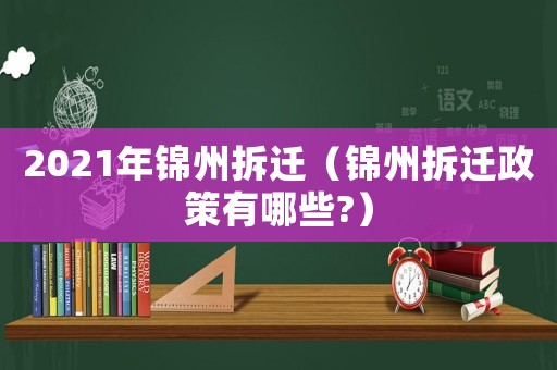 2021年錦州拆遷（錦州拆遷政策有哪些?）