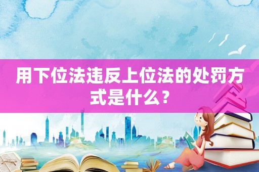 用下位法違反上位法的處罰方式是什么？