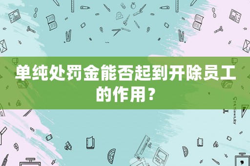 單純處罰金能否起到開除員工的作用？