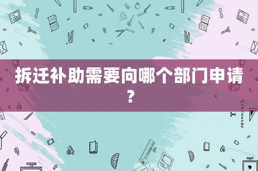 拆遷補助需要向哪個部門申請？