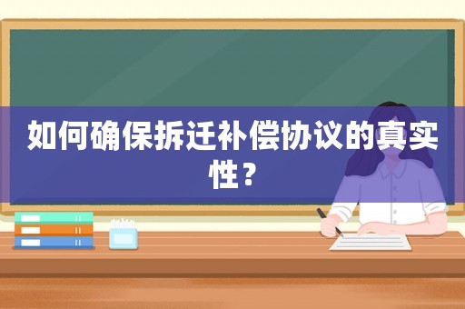 如何確保拆遷補償協議的真實性？