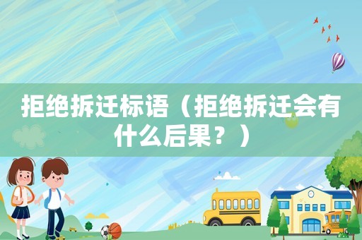 拒絕拆遷標語（拒絕拆遷會有什么后果？）