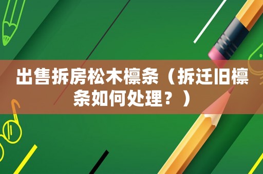 出售拆房松木檁條（拆遷舊檁條如何處理？）
