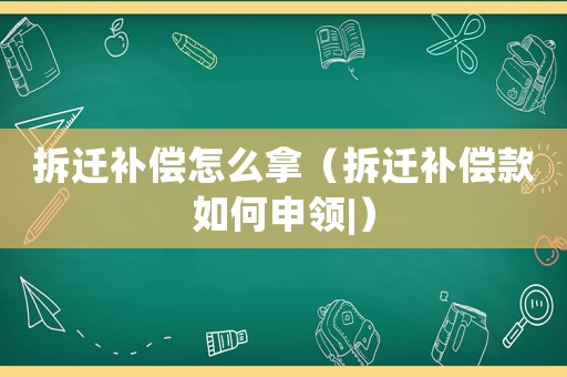 拆遷補償怎么拿（拆遷補償款如何申領(lǐng)|）