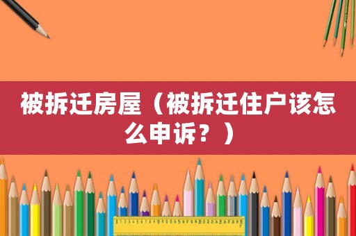 被拆遷房屋（被拆遷住戶該怎么申訴？）