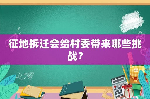 征地拆遷會(huì)給村委帶來(lái)哪些挑戰(zhàn)？