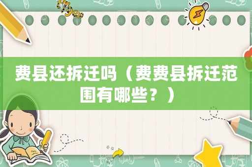費縣還拆遷嗎（費費縣拆遷范圍有哪些？）