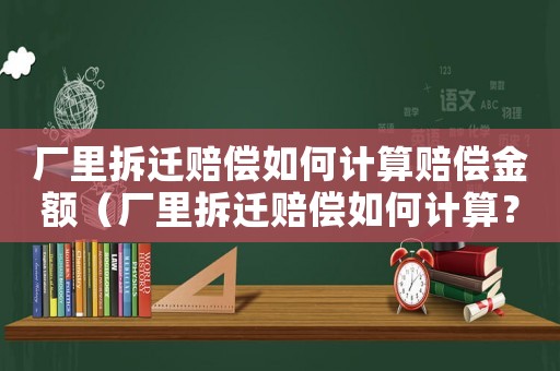廠里拆遷賠償如何計算賠償金額（廠里拆遷賠償如何計算？）