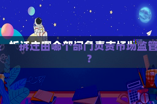 拆遷由哪個部門負責市場監(jiān)管？