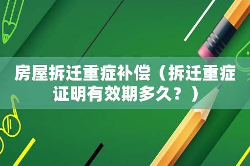 房屋拆遷重癥補償（拆遷重癥證明有效期多久？）