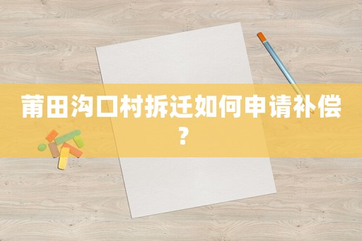 莆田溝口村拆遷如何申請補(bǔ)償？