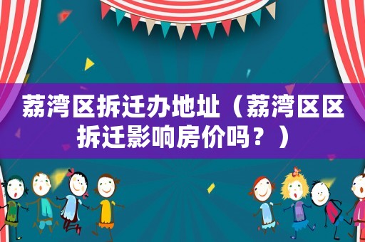 荔灣區(qū)拆遷辦地址（荔灣區(qū)區(qū)拆遷影響房?jī)r(jià)嗎？）