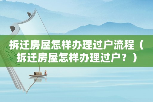 拆遷房屋怎樣辦理過戶流程（拆遷房屋怎樣辦理過戶？）